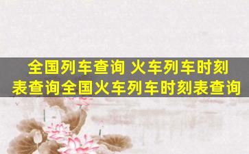 全国列车查询 火车列车时刻表查询全国火车列车时刻表查询